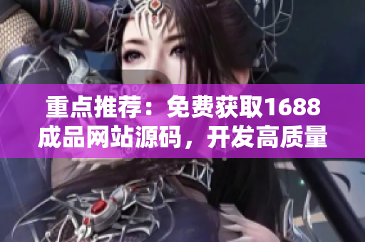 重点推荐:免费获取1688成品网站源码,开发高质量软件必备 重点推荐:免费获取1688成品网站源码,开发高质量软件必备