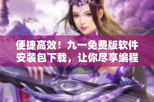 便捷高效!九一免费版软件安装包下载,让你尽享编程之乐 便捷高效!九一免费版软件安装包下载,让你尽享编程之乐