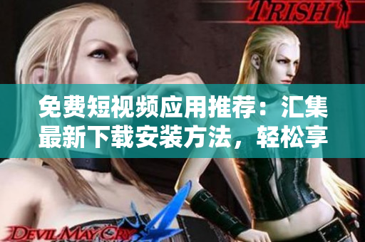 免费短视频应用推荐:汇集最新下载安装方法,轻松享受最优质的视觉体验! 免费短视频应用推荐:汇集最新下载安装方法,轻松享受最优质的视觉体验!