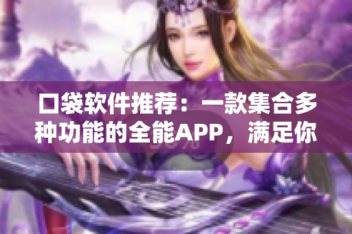 口袋软件推荐:一款集合多种功能的全能APP,满足你的实用需求! 口袋软件推荐:一款集合多种功能的全能APP,满足你的实用需求!