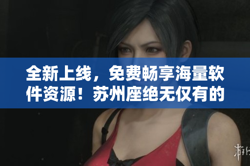 全新上线,免费畅享海量软件资源!苏州座绝无仅有的软件下载神器! 全新上线,免费畅享海量软件资源!苏州座绝无仅有的软件下载神器!