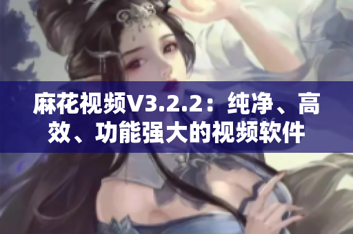 麻花视频V3.2.2:纯净、高效、功能强大的视频软件 麻花视频V3.2.2:纯净、高效、功能强大的视频软件