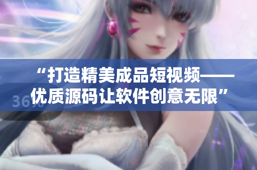 “打造精美成品短视频——优质源码让软件创意无限” “打造精美成品短视频——优质源码让软件创意无限”