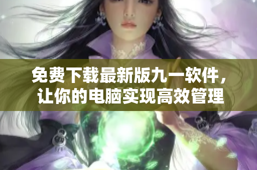 免费下载最新版九一软件, 让你的电脑实现高效管理! 免费下载最新版九一软件, 让你的电脑实现高效管理!