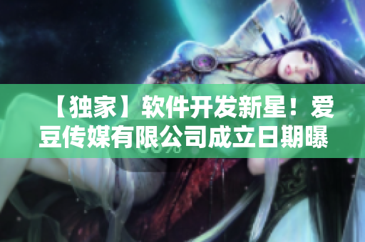 【独家】软件开发新星!爱豆传媒有限公司成立日期曝光 【独家】软件开发新星!爱豆传媒有限公司成立日期曝光