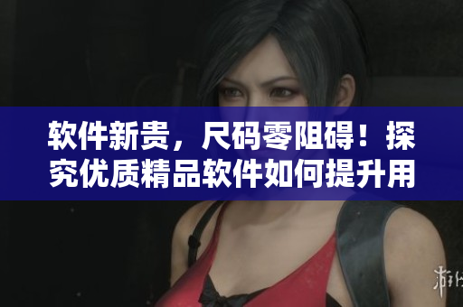 软件新贵,尺码零阻碍!探究优质精品软件如何提升用户体验 软件新贵,尺码零阻碍!探究优质精品软件如何提升用户体验