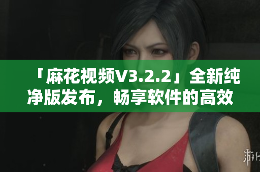 「麻花视频V3.2.2」全新纯净版发布,畅享软件的高效运行体验! 「麻花视频V3.2.2」全新纯净版发布,畅享软件的高效运行体验!