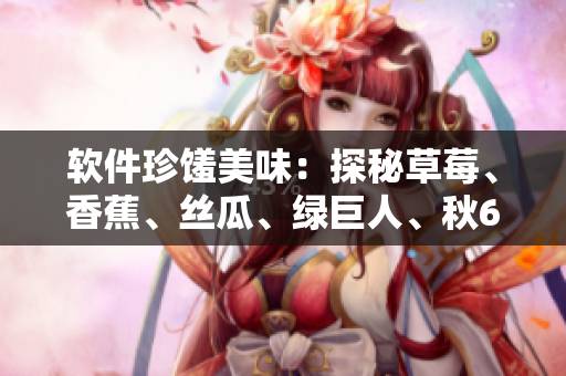 软件珍馐美味:探秘草莓、香蕉、丝瓜、绿巨人、秋6的应用与实践 软件珍馐美味:探秘草莓、香蕉、丝瓜、绿巨人、秋6的应用与实践