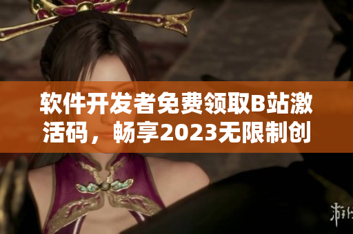 软件开发者免费领取B站激活码，畅享2023无限制创作