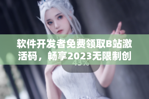 软件开发者免费领取B站激活码，畅享2023无限制创作