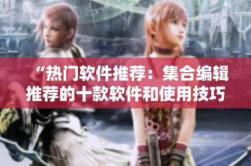 “热门软件推荐:集合编辑推荐的十款软件和使用技巧” “热门软件推荐:集合编辑推荐的十款软件和使用技巧”