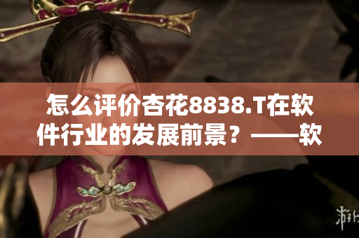 怎么评价杏花8838.T在软件行业的发展前景?——软件相关编辑的观点 怎么评价杏花8838.T在软件行业的发展前景?——软件相关编辑的观点