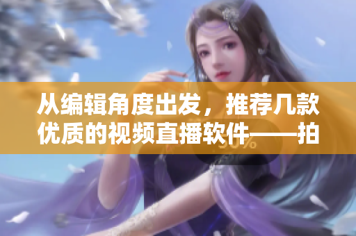 从编辑角度出发,推荐几款优质的视频直播软件——拍推、映客、斗鱼 从编辑角度出发,推荐几款优质的视频直播软件——拍推、映客、斗鱼