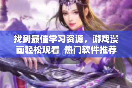 找到最佳学习资源,游戏漫画轻松观看 热门软件推荐大全 找到最佳学习资源,游戏漫画轻松观看 热门软件推荐大全