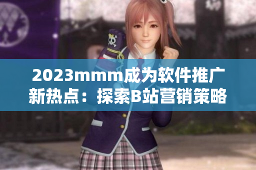 2023mmm成为软件推广新热点:探索B站营销策略如何引领软件行业趋势 2023mmm成为软件推广新热点:探索B站营销策略如何引领软件行业趋势