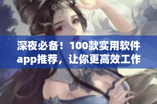 深夜必备！100款实用软件app推荐，让你更高效工作与轻松娱乐