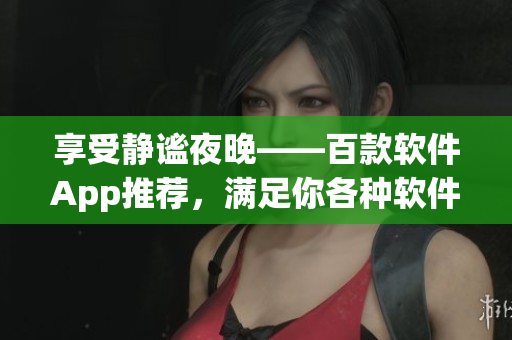享受静谧夜晚——百款软件App推荐,满足你各种软件需求 享受静谧夜晚——百款软件App推荐,满足你各种软件需求