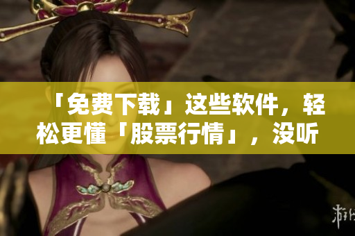 「免费下载」这些软件,轻松更懂「股票行情」,没听错,只需「1分钟」! 「免费下载」这些软件,轻松更懂「股票行情」,没听错,只需「1分钟」!