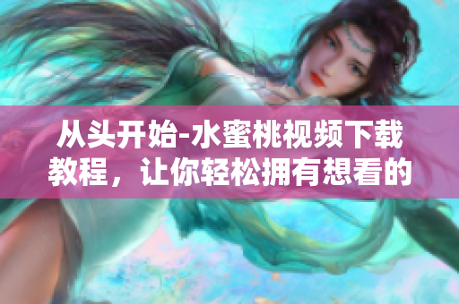 从头开始-水蜜桃视频下载教程，让你轻松拥有想看的视频！