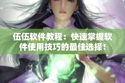 伍伍软件教程:快速掌握软件使用技巧的最佳选择! 伍伍软件教程:快速掌握软件使用技巧的最佳选择!