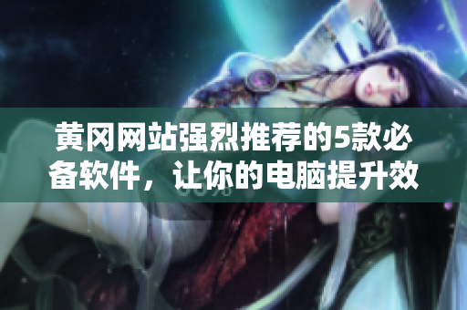 黄冈网站强烈推荐的5款必备软件,让你的电脑提升效率! 黄冈网站强烈推荐的5款必备软件,让你的电脑提升效率!