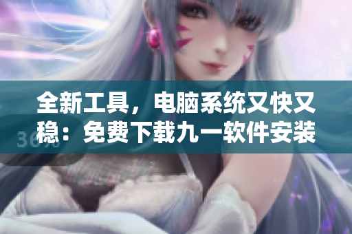 全新工具,电脑系统又快又稳:免费下载九一软件安装包 全新工具,电脑系统又快又稳:免费下载九一软件安装包