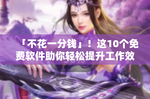 「不花一分钱」!这10个免费软件助你轻松提升工作效率 「不花一分钱」!这10个免费软件助你轻松提升工作效率