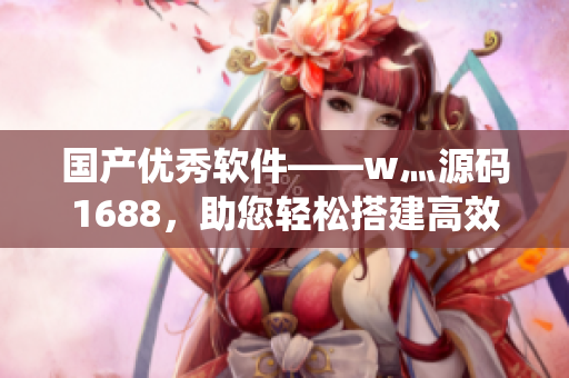 国产优秀软件——w灬源码1688,助您轻松搭建高效系统 国产优秀软件——w灬源码1688,助您轻松搭建高效系统