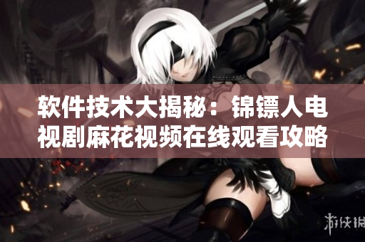软件技术大揭秘:锦镖人电视剧麻花视频在线观看攻略全解析! 软件技术大揭秘:锦镖人电视剧麻花视频在线观看攻略全解析!