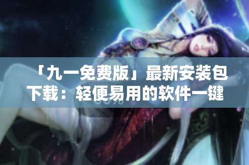 「九一免费版」最新安装包下载:轻便易用的软件一键安装工具 「九一免费版」最新安装包下载:轻便易用的软件一键安装工具