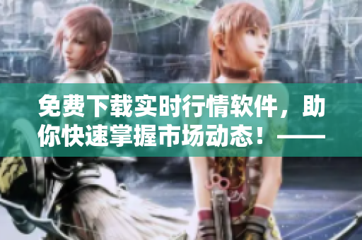 免费下载实时行情软件,助你快速掌握市场动态!——一个编辑的笔记 免费下载实时行情软件,助你快速掌握市场动态!——一个编辑的笔记