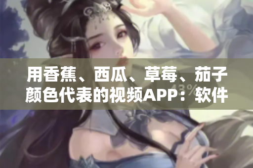 用香蕉、西瓜、草莓、茄子颜色代表的视频APP：软件开发绝妙创意！