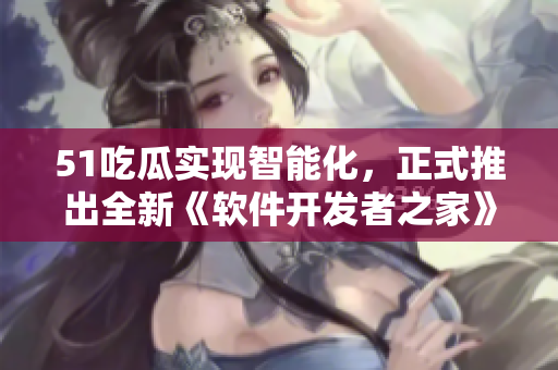 51吃瓜实现智能化,正式推出全新《软件开发者之家》APP 51吃瓜实现智能化,正式推出全新《软件开发者之家》APP