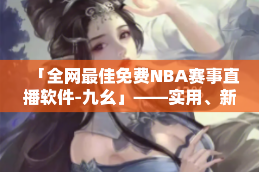 「全网最佳免费NBA赛事直播软件-九幺」——实用、新锐、无广告 「全网最佳免费NBA赛事直播软件-九幺」——实用、新锐、无广告