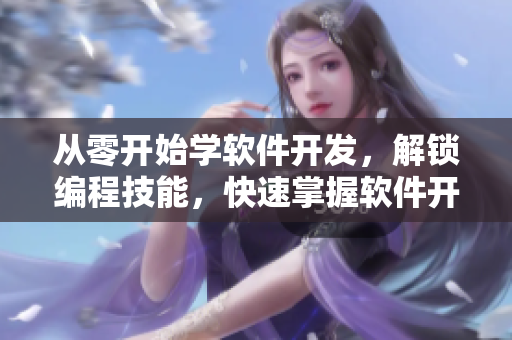 从零开始学软件开发,解锁编程技能,快速掌握软件开发流程! 从零开始学软件开发,解锁编程技能,快速掌握软件开发流程!
