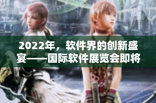 2022年,软件界的创新盛宴——国际软件展览会即将开幕 2022年,软件界的创新盛宴——国际软件展览会即将开幕