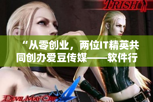 “从零创业，两位IT精英共同创办爱豆传媒——软件行业的新星”