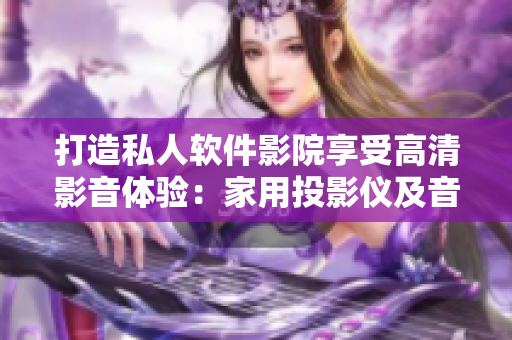 打造私人软件影院享受高清影音体验:家用投影仪及音响装备建议 打造私人软件影院享受高清影音体验:家用投影仪及音响装备建议