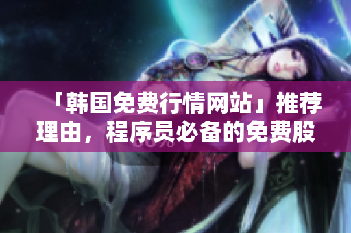 「韩国免费行情网站」推荐理由,程序员必备的免费股票行情软件! 「韩国免费行情网站」推荐理由,程序员必备的免费股票行情软件!