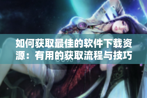 如何获取最佳的软件下载资源:有用的获取流程与技巧提示 如何获取最佳的软件下载资源:有用的获取流程与技巧提示
