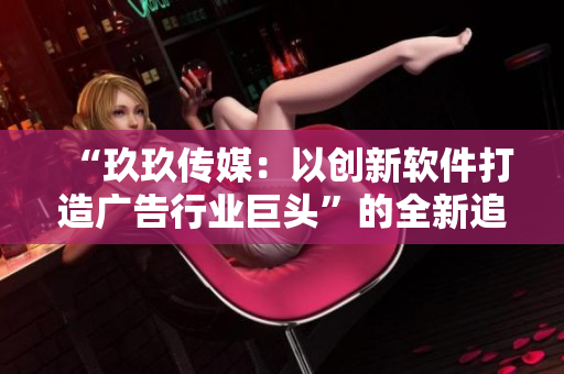 “玖玖传媒:以创新软件打造广告行业巨头”的全新追踪报道 “玖玖传媒:以创新软件打造广告行业巨头”的全新追踪报道