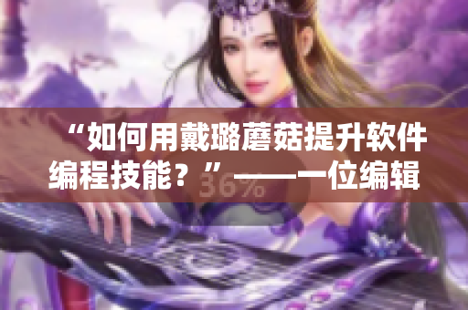 “如何用戴璐蘑菇提升软件编程技能?”——一位编辑的思考 “如何用戴璐蘑菇提升软件编程技能?”——一位编辑的思考