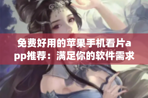 免费好用的苹果手机看片app推荐:满足你的软件需求 免费好用的苹果手机看片app推荐:满足你的软件需求