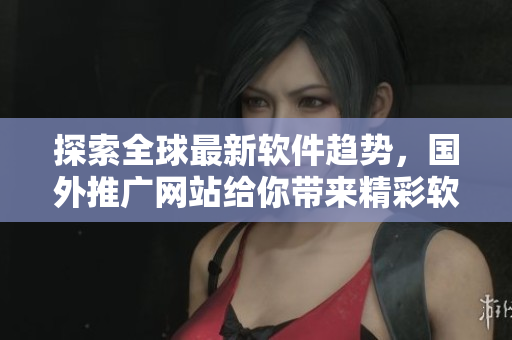 探索全球最新软件趋势，国外推广网站给你带来精彩软件聚焦！