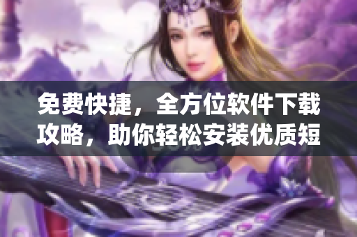 免费快捷,全方位软件下载攻略,助你轻松安装优质短视频app 免费快捷,全方位软件下载攻略,助你轻松安装优质短视频app