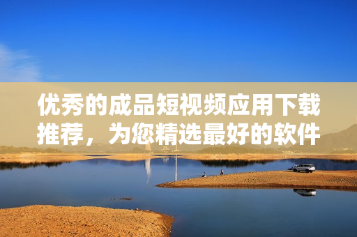 优秀的成品短视频应用下载推荐,为您精选最好的软件应用! 优秀的成品短视频应用下载推荐,为您精选最好的软件应用!
