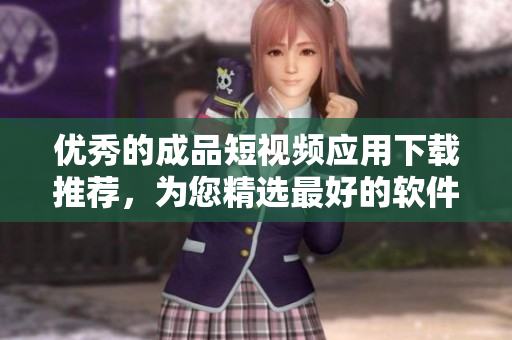 优秀的成品短视频应用下载推荐，为您精选最好的软件应用！