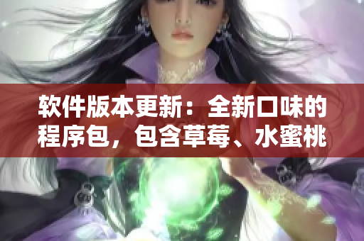 软件版本更新:全新口味的程序包,包含草莓、水蜜桃、香蕉、甜橙和芒果等 软件版本更新:全新口味的程序包,包含草莓、水蜜桃、香蕉、甜橙和芒果等