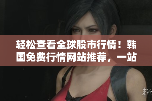 轻松查看全球股市行情!韩国免费行情网站推荐,一站式软件解决方案 轻松查看全球股市行情!韩国免费行情网站推荐,一站式软件解决方案