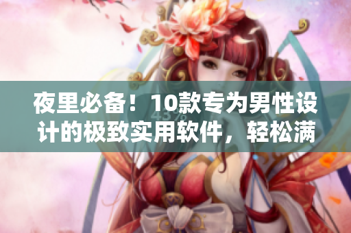 夜里必备!10款专为男性设计的极致实用软件,轻松满足你的各种需求! 夜里必备!10款专为男性设计的极致实用软件,轻松满足你的各种需求!